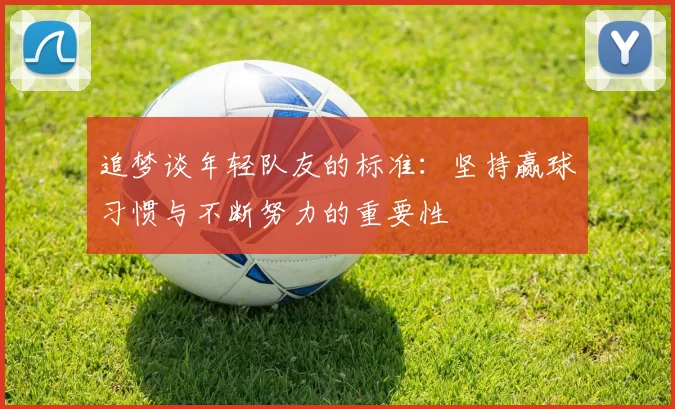 追梦谈年轻队友的标准：坚持赢球习惯与不断努力的重要性