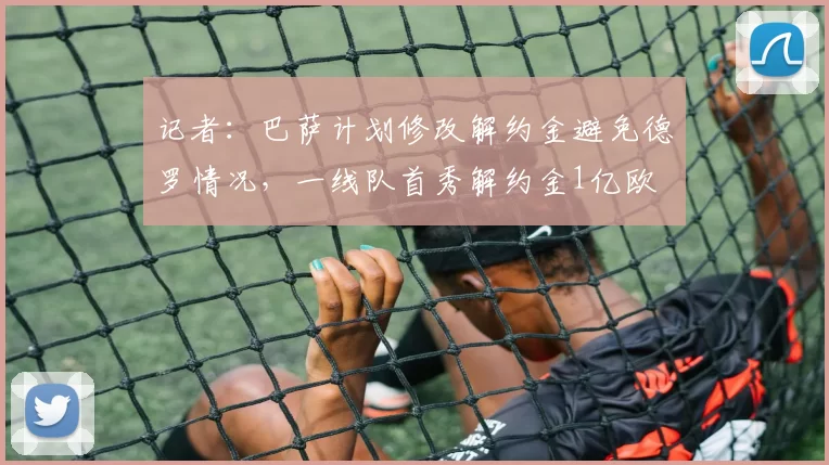记者：巴萨计划修改解约金避免德罗情况，一线队首秀解约金1亿欧