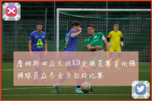 詹姆斯回应文班KD全明星赛言论强调球员应尽全力打好比赛