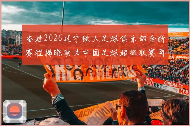 奋进2026辽宁铁人足球俱乐部全新赛程揭晓助力中国足球超级联赛再创辉煌