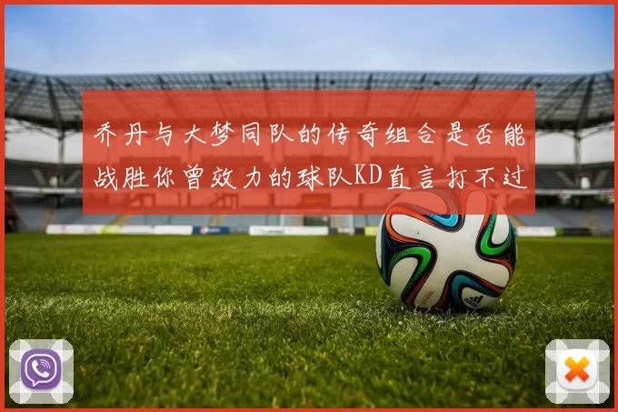 乔丹与大梦同队的传奇组合是否能战胜你曾效力的球队KD直言打不过实在太疯狂