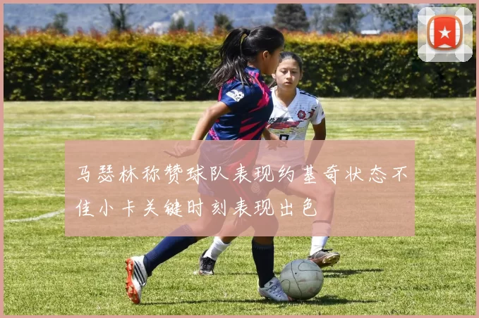 马瑟林称赞球队表现约基奇状态不佳小卡关键时刻表现出色