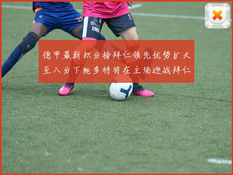 德甲最新积分榜拜仁领先优势扩大至八分下轮多特将在主场迎战拜仁