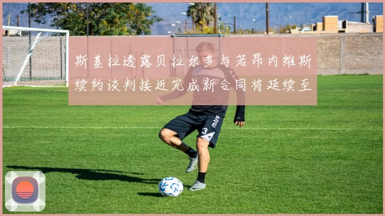 斯基拉透露贝拉尔多与若昂内维斯续约谈判接近完成新合同将延续至2030年