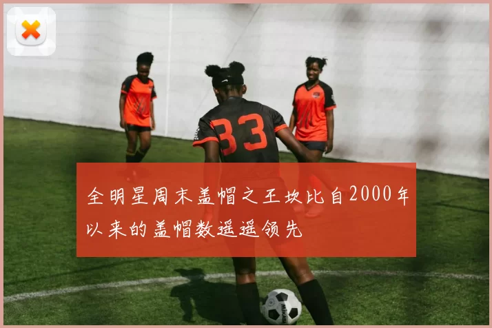 全明星周末盖帽之王坎比自2000年以来的盖帽数遥遥领先