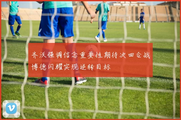 齐沃强调信念重要性期待次回合战博德闪耀实现逆转目标