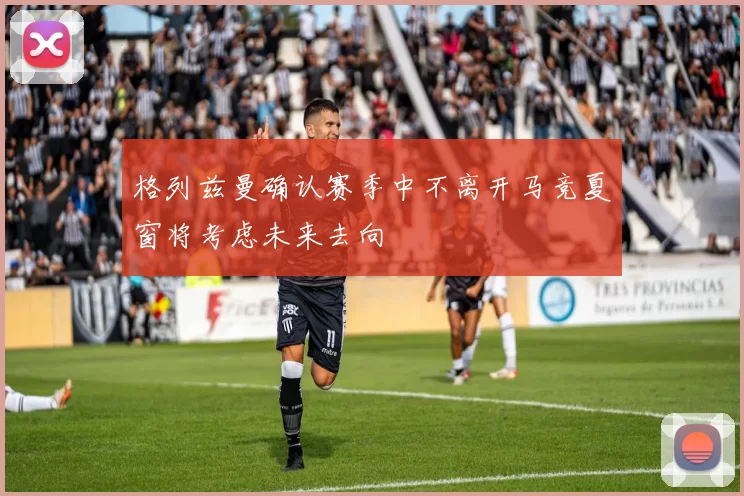 格列兹曼确认赛季中不离开马竞夏窗将考虑未来去向