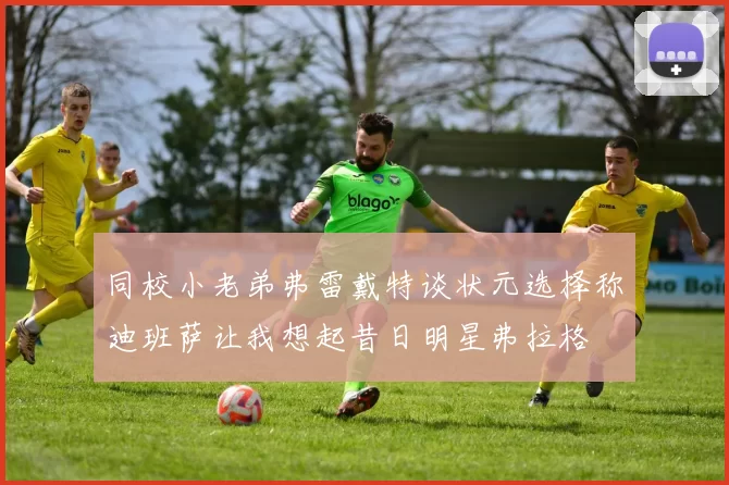 同校小老弟弗雷戴特谈状元选择称迪班萨让我想起昔日明星弗拉格