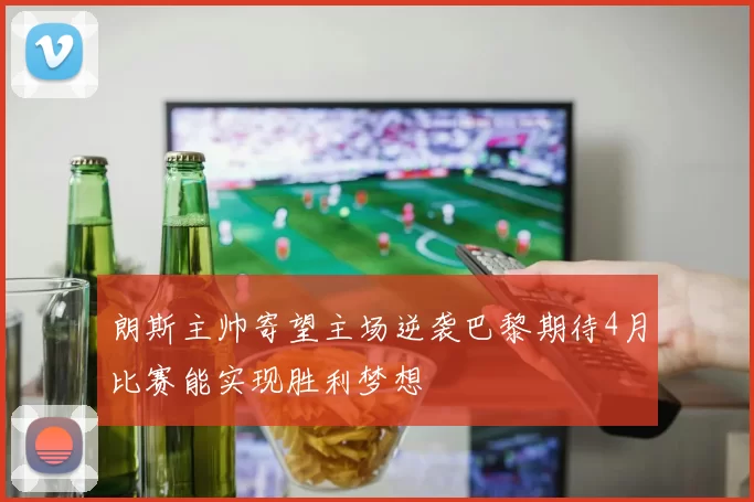 朗斯主帅寄望主场逆袭巴黎期待4月比赛能实现胜利梦想