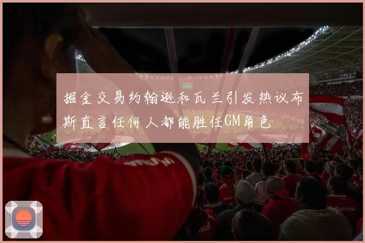 掘金交易约翰逊和瓦兰引发热议布斯直言任何人都能胜任GM角色