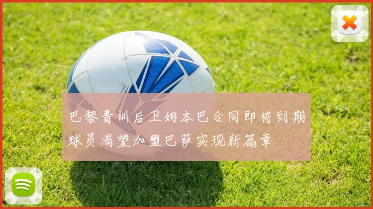 巴黎青训后卫姆本巴合同即将到期球员渴望加盟巴萨实现新篇章