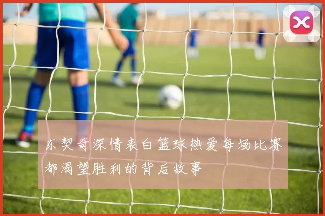 东契奇深情表白篮球热爱每场比赛都渴望胜利的背后故事