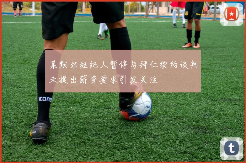 莱默尔经纪人暂停与拜仁续约谈判未提出薪资要求引发关注