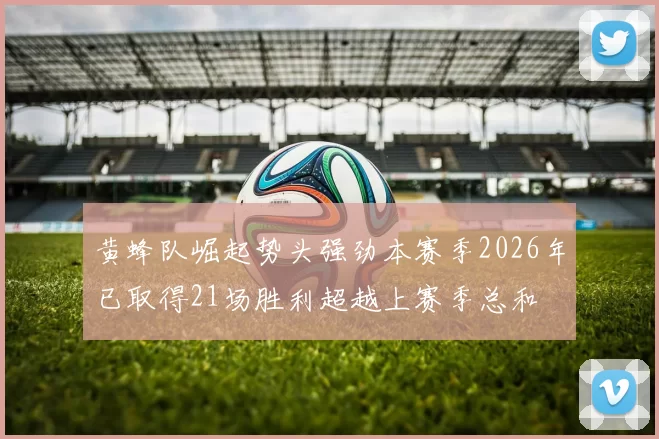黄蜂队崛起势头强劲本赛季2026年已取得21场胜利超越上赛季总和