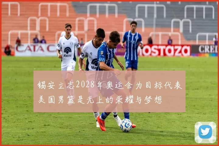 锡安立志2028年奥运会为目标代表美国男篮是无上的荣耀与梦想