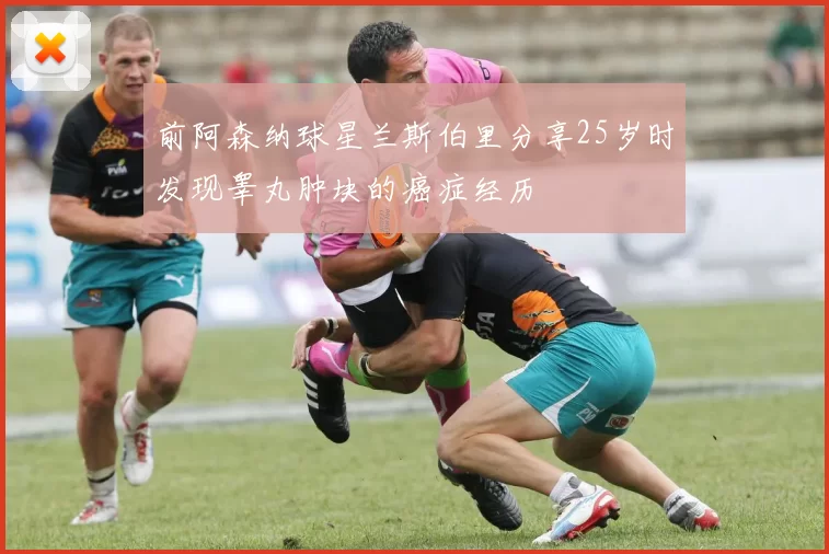 前阿森纳球星兰斯伯里分享25岁时发现睾丸肿块的癌症经历