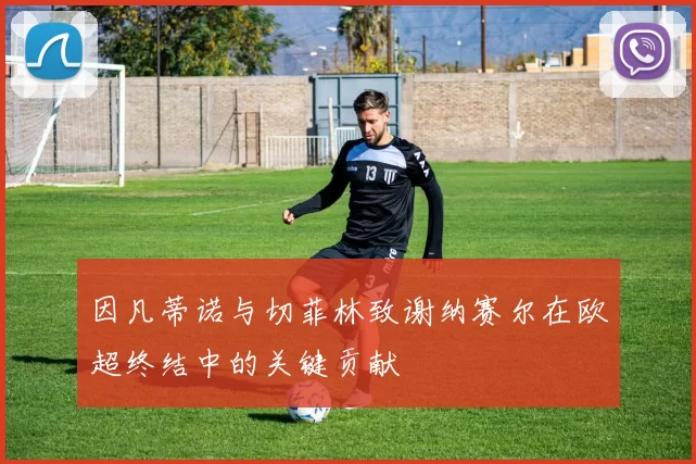 因凡蒂诺与切菲林致谢纳赛尔在欧超终结中的关键贡献