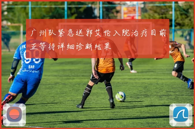 广州队紧急送郭艾伦入院治疗目前正等待详细诊断结果
