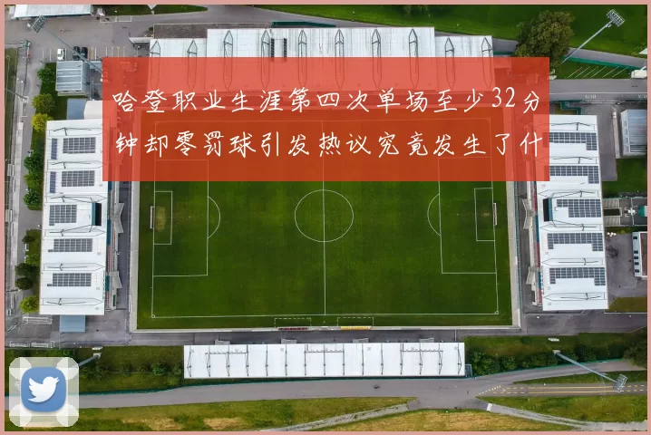 哈登职业生涯第四次单场至少32分钟却零罚球引发热议究竟发生了什么
