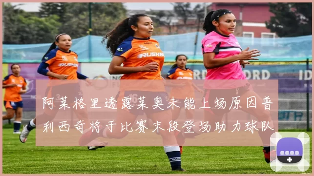 阿莱格里透露莱奥未能上场原因普利西奇将于比赛末段登场助力球队