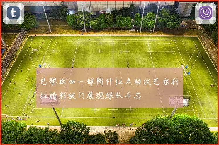 巴黎扳回一球阿什拉夫助攻巴尔科拉精彩破门展现球队斗志