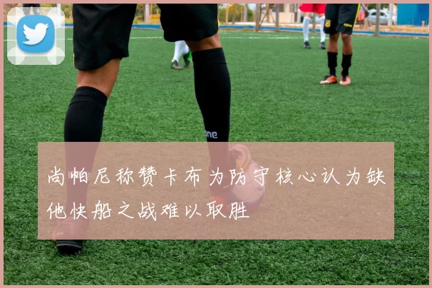 尚帕尼称赞卡布为防守核心认为缺他快船之战难以取胜