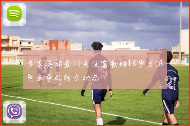 多家英超豪门关注富勒姆18岁后卫阿米萨的转会动态