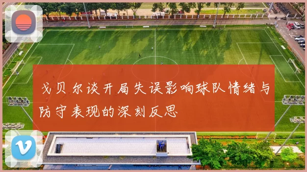 戈贝尔谈开局失误影响球队情绪与防守表现的深刻反思
