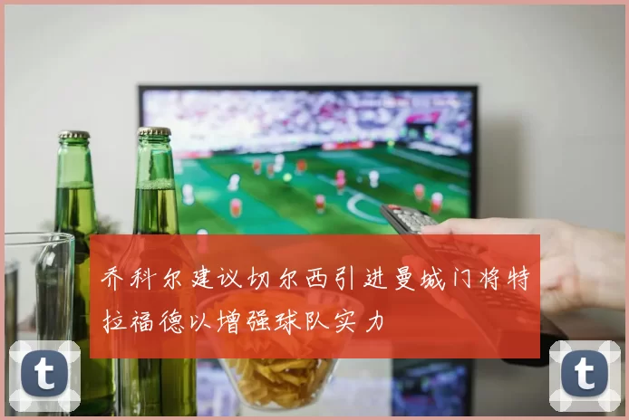 乔科尔建议切尔西引进曼城门将特拉福德以增强球队实力
