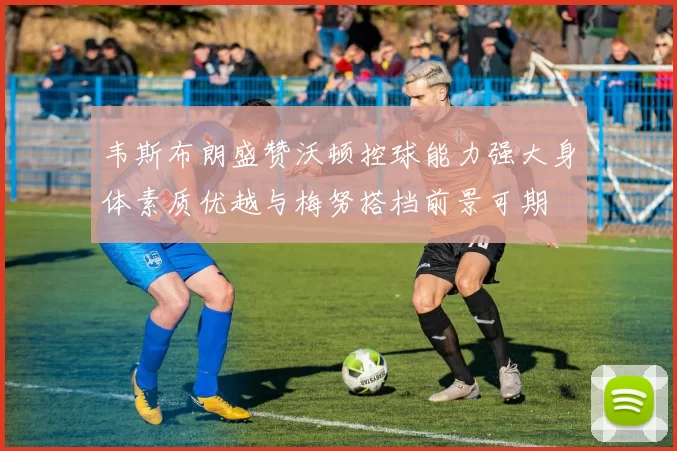 韦斯布朗盛赞沃顿控球能力强大身体素质优越与梅努搭档前景可期