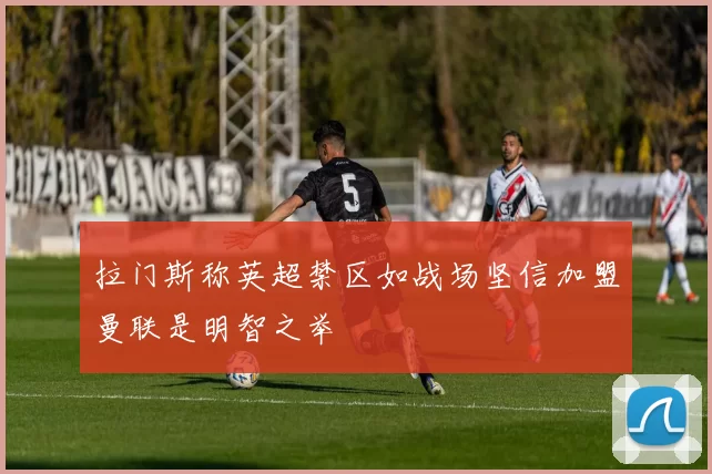 拉门斯称英超禁区如战场坚信加盟曼联是明智之举