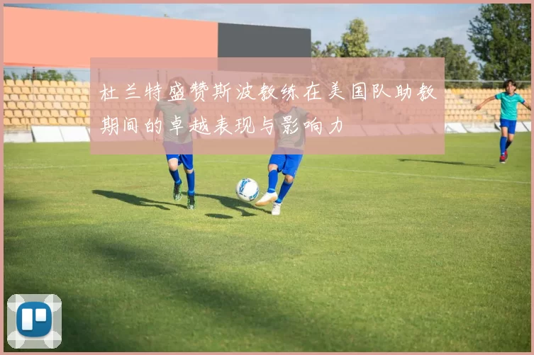杜兰特盛赞斯波教练在美国队助教期间的卓越表现与影响力