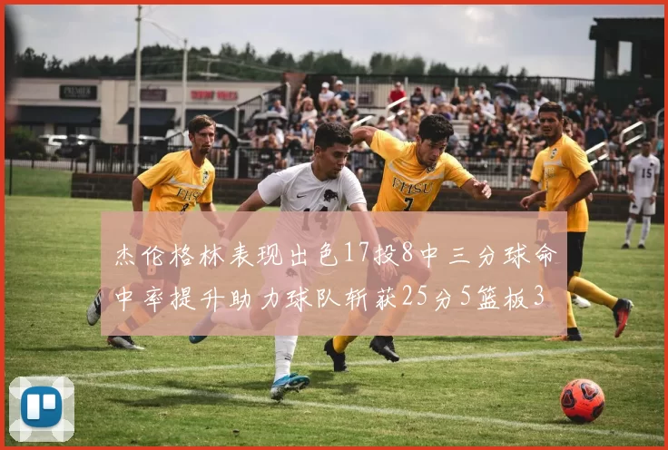 杰伦格林表现出色17投8中三分球命中率提升助力球队斩获25分5篮板3助攻