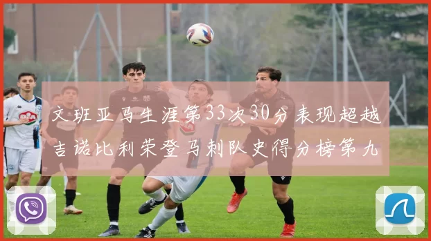 文班亚马生涯第33次30分表现超越吉诺比利荣登马刺队史得分榜第九位