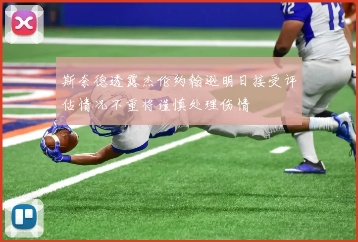 斯奈德透露杰伦约翰逊明日接受评估情况不重将谨慎处理伤情